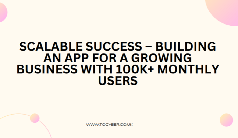 Scalable Success – Building an App for a Growing Business with 100k+ Monthly Users